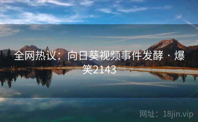 全网热议：向日葵视频事件发酵 · 爆笑2143
