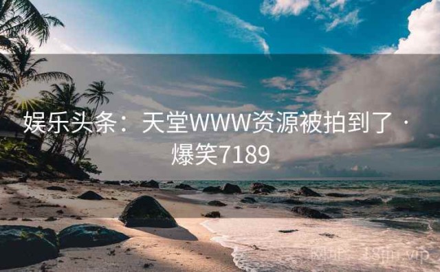 娱乐头条：天堂WWW资源被拍到了 · 爆笑7189