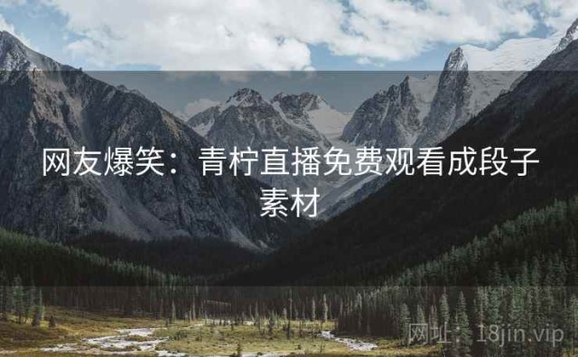 网友爆笑：青柠直播免费观看成段子素材