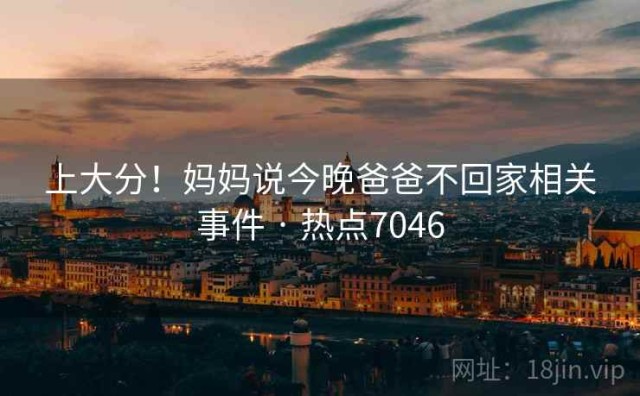 上大分！妈妈说今晚爸爸不回家相关事件 · 热点7046