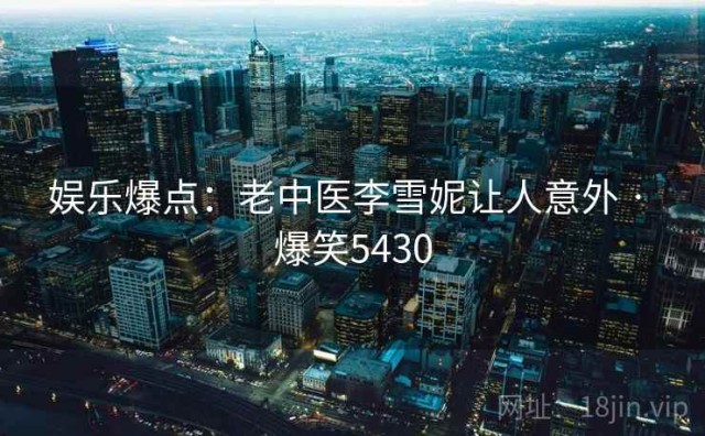 娱乐爆点：老中医李雪妮让人意外 · 爆笑5430
