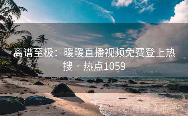 离谱至极：暖暖直播视频免费登上热搜 · 热点1059