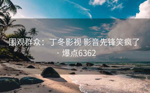 围观群众：丁冬影视 影音先锋笑疯了 · 爆点6362