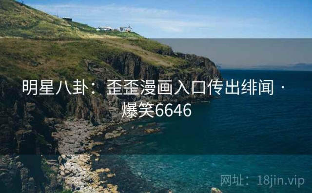 明星八卦：歪歪漫画入口传出绯闻 · 爆笑6646