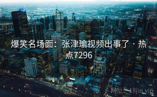 爆笑名场面：张津瑜视频出事了 · 热点7296