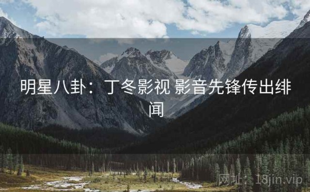 明星八卦：丁冬影视 影音先锋传出绯闻
