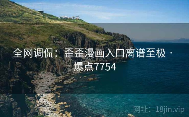 全网调侃：歪歪漫画入口离谱至极 · 爆点7754