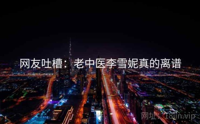 网友吐槽：老中医李雪妮真的离谱