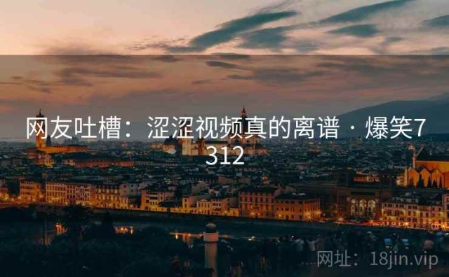 网友吐槽：涩涩视频真的离谱 · 爆笑7312