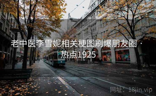 老中医李雪妮相关梗图刷爆朋友圈 · 热点1925