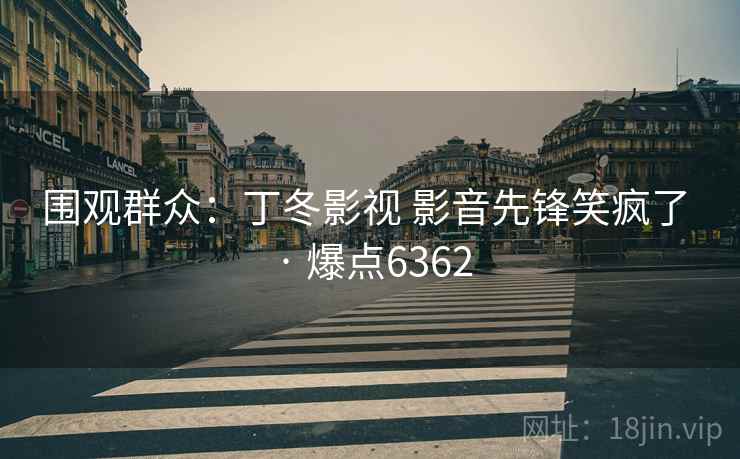 围观群众：丁冬影视 影音先锋笑疯了 · 爆点6362
