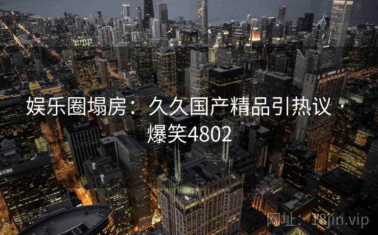 娱乐圈塌房：久久国产精品引热议 · 爆笑4802