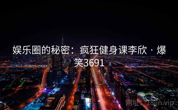 娱乐圈的秘密：疯狂健身课李欣 · 爆笑3691