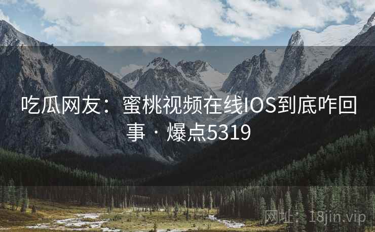 吃瓜网友：蜜桃视频在线IOS到底咋回事 · 爆点5319