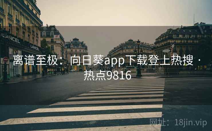 离谱至极：向日葵app下载登上热搜 · 热点9816