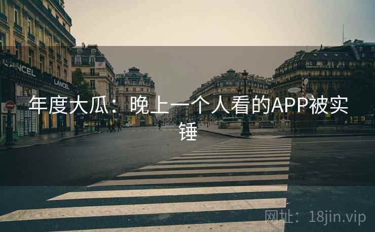 年度大瓜：晚上一个人看的APP被实锤