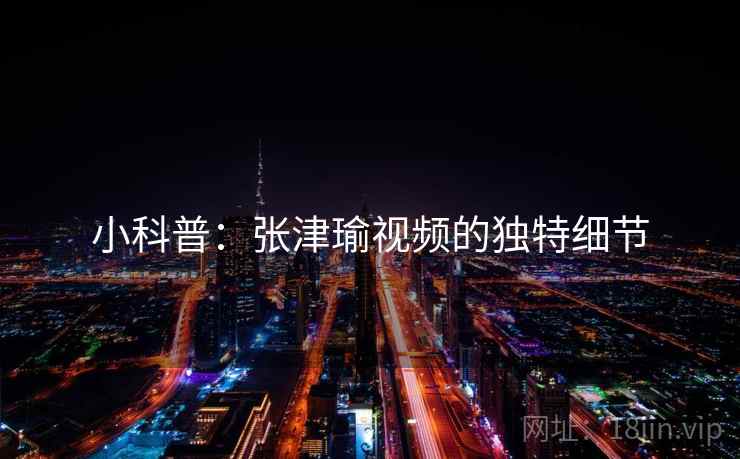 小科普：张津瑜视频的独特细节