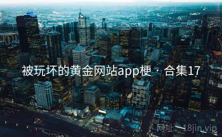 被玩坏的黄金网站app梗 · 合集17