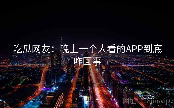 吃瓜网友：晚上一个人看的APP到底咋回事
