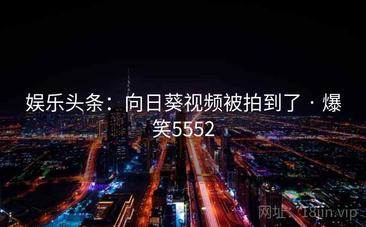 娱乐头条：向日葵视频被拍到了 · 爆笑5552