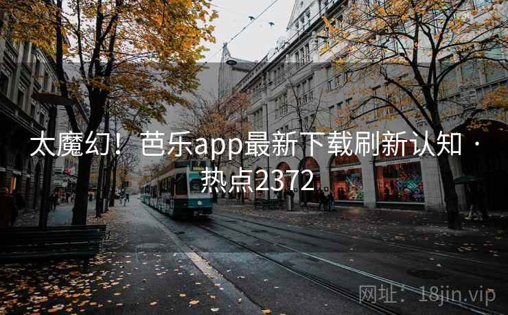太魔幻！芭乐app最新下载刷新认知 · 热点2372