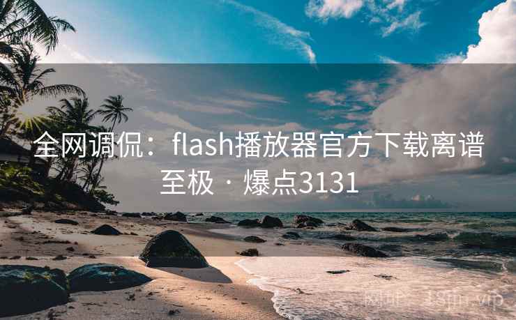全网调侃：flash播放器官方下载离谱至极 · 爆点3131