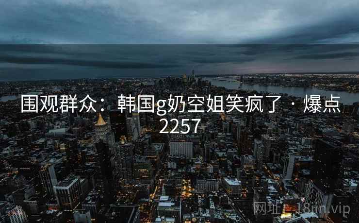 围观群众：韩国g奶空姐笑疯了 · 爆点2257