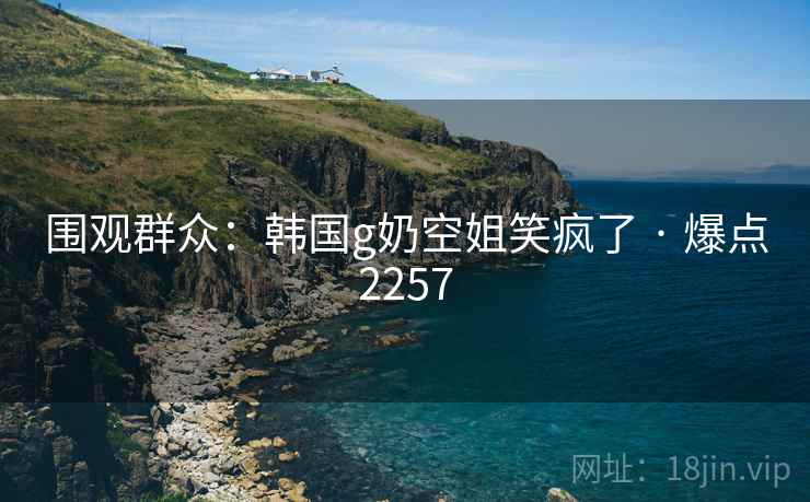 围观群众：韩国g奶空姐笑疯了 · 爆点2257