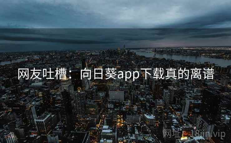 网友吐槽：向日葵app下载真的离谱