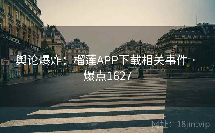 舆论爆炸：榴莲APP下载相关事件 · 爆点1627