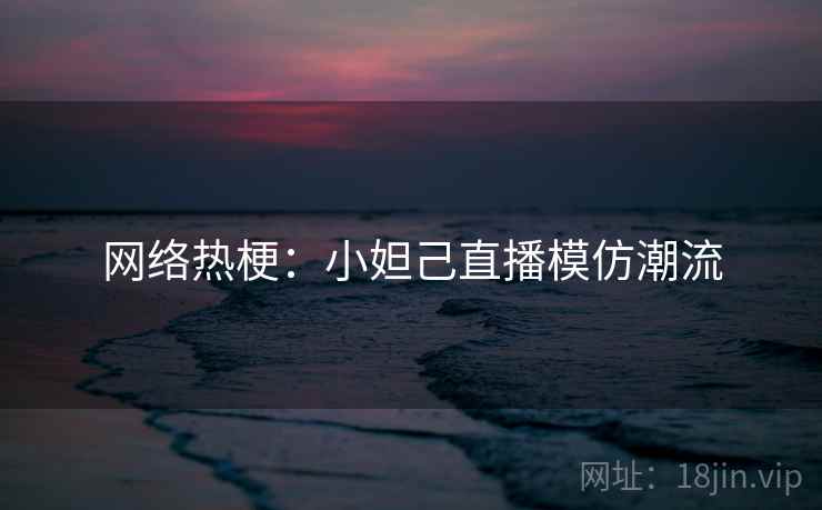 网络热梗：小妲己直播模仿潮流