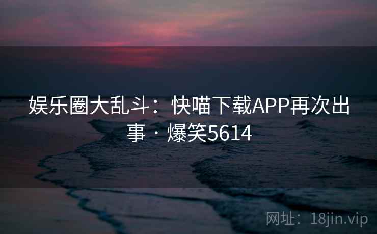 娱乐圈大乱斗：快喵下载APP再次出事 · 爆笑5614