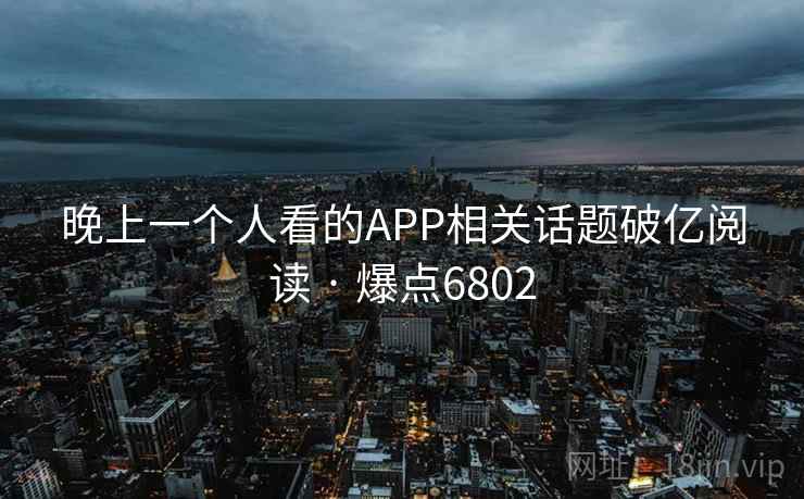 晚上一个人看的APP相关话题破亿阅读 · 爆点6802