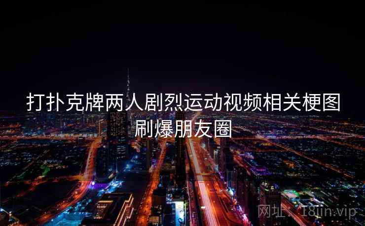 打扑克牌两人剧烈运动视频相关梗图刷爆朋友圈 打扑克牌两人剧烈运动视频相关梗图刷爆朋友圈