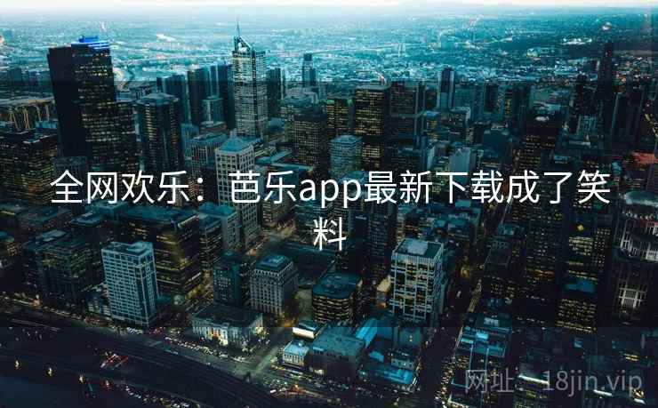 全网欢乐：芭乐app最新下载成了笑料