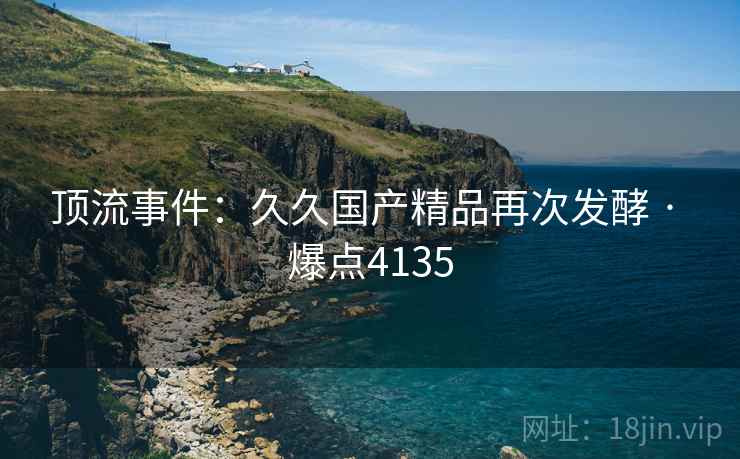 顶流事件：久久国产精品再次发酵 · 爆点4135