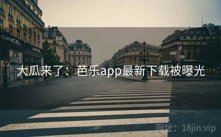大瓜来了：芭乐app最新下载被曝光