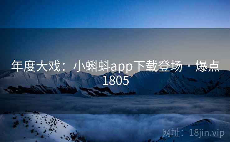 年度大戏：小蝌蚪app下载登场 · 爆点1805