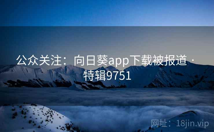 公众关注:向日葵app下载被报道 · 特辑9751 公众关注:向日葵app下载被报道 · 特辑9751