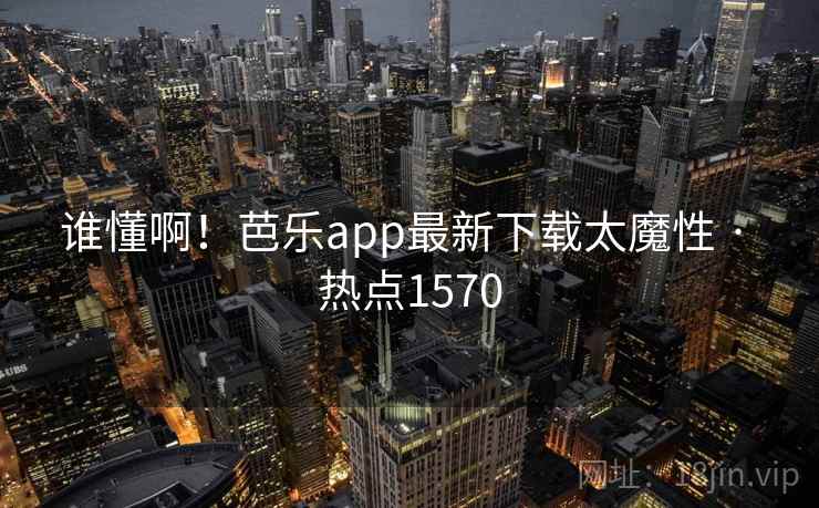 谁懂啊！芭乐app最新下载太魔性 · 热点1570